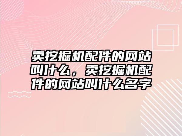 賣挖掘機配件的網站叫什么，賣挖掘機配件的網站叫什么名字