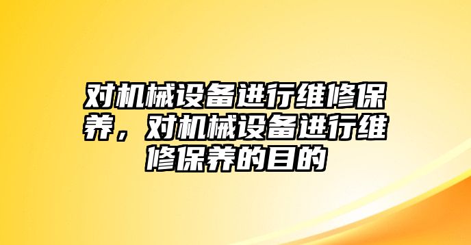 對機械設備進行維修保養，對機械設備進行維修保養的目的