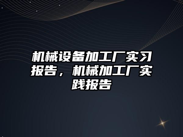 機械設備加工廠實習報告，機械加工廠實踐報告