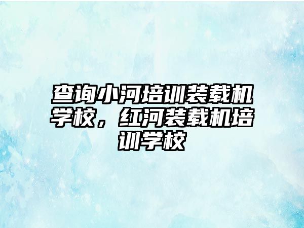 查詢小河培訓(xùn)裝載機(jī)學(xué)校，紅河裝載機(jī)培訓(xùn)學(xué)校