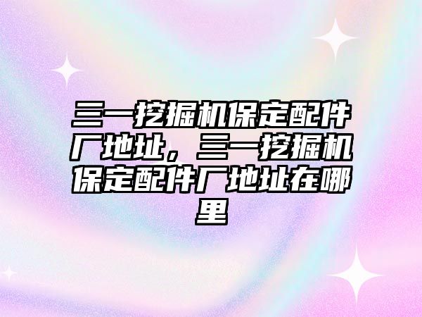 三一挖掘機保定配件廠地址，三一挖掘機保定配件廠地址在哪里