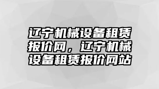 遼寧機械設備租賃報價網，遼寧機械設備租賃報價網站