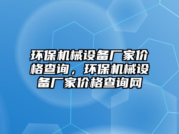 環(huán)保機械設備廠家價格查詢，環(huán)保機械設備廠家價格查詢網(wǎng)