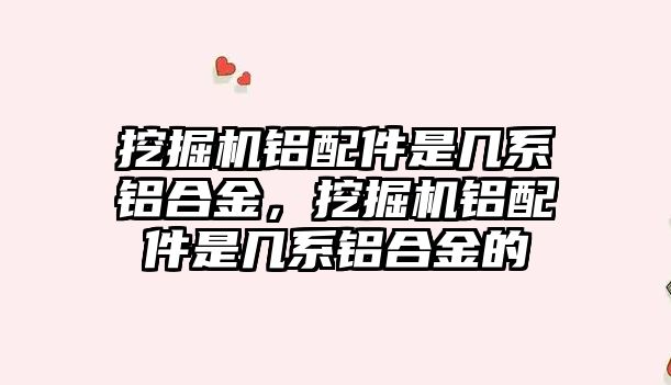 挖掘機鋁配件是幾系鋁合金，挖掘機鋁配件是幾系鋁合金的