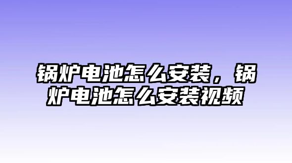 鍋爐電池怎么安裝，鍋爐電池怎么安裝視頻