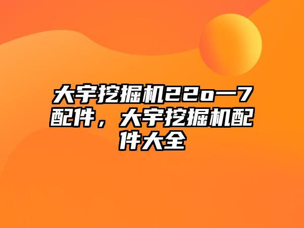 大宇挖掘機22o一7配件，大宇挖掘機配件大全