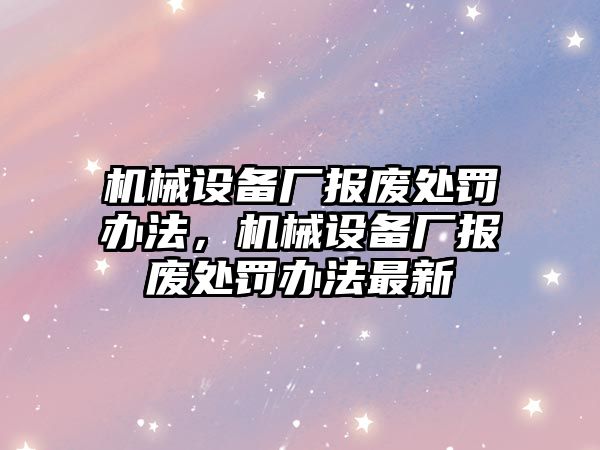 機(jī)械設(shè)備廠報廢處罰辦法，機(jī)械設(shè)備廠報廢處罰辦法最新