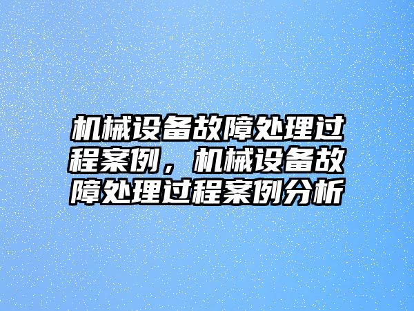 機械設備故障處理過程案例，機械設備故障處理過程案例分析