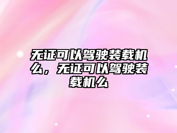 無證可以駕駛裝載機么，無證可以駕駛裝載機么