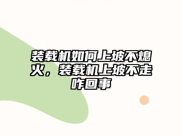 裝載機如何上坡不熄火，裝載機上坡不走咋回事