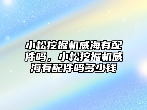 小松挖掘機威海有配件嗎，小松挖掘機威海有配件嗎多少錢