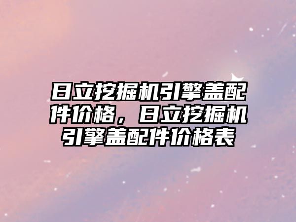 日立挖掘機引擎蓋配件價格，日立挖掘機引擎蓋配件價格表