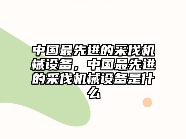 中國最先進的采伐機械設備，中國最先進的采伐機械設備是什么