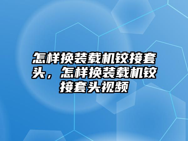 怎樣換裝載機鉸接套頭，怎樣換裝載機鉸接套頭視頻