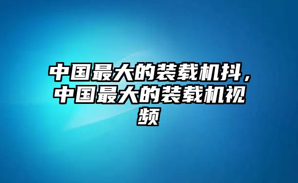 中國最大的裝載機抖，中國最大的裝載機視頻