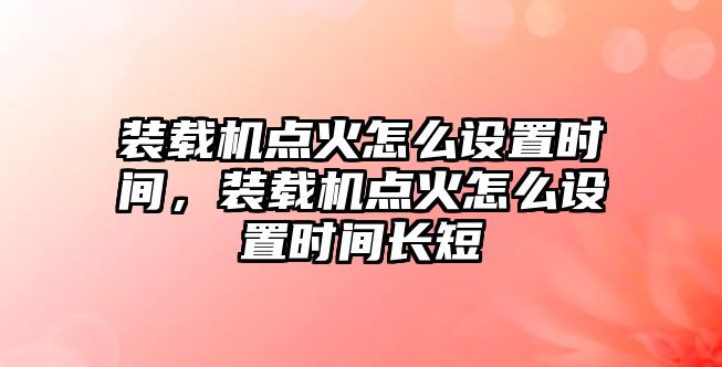 裝載機點火怎么設(shè)置時間，裝載機點火怎么設(shè)置時間長短