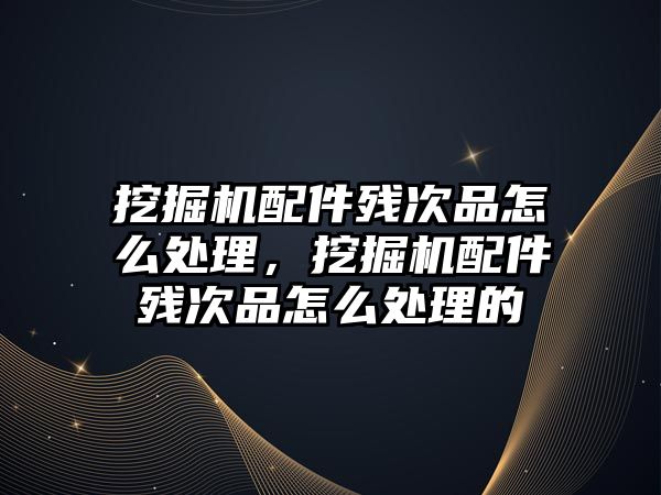 挖掘機配件殘次品怎么處理，挖掘機配件殘次品怎么處理的