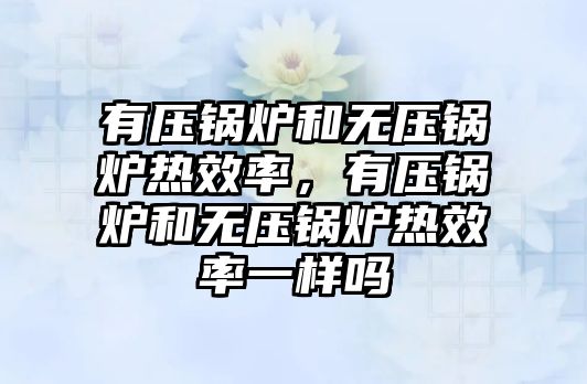 有壓鍋爐和無壓鍋爐熱效率，有壓鍋爐和無壓鍋爐熱效率一樣嗎