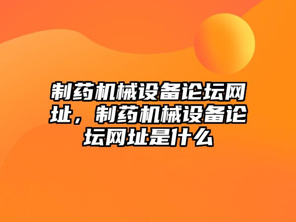 制藥機(jī)械設(shè)備論壇網(wǎng)址，制藥機(jī)械設(shè)備論壇網(wǎng)址是什么