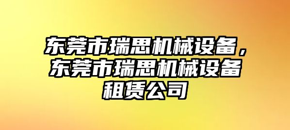 東莞市瑞思機械設(shè)備，東莞市瑞思機械設(shè)備租賃公司