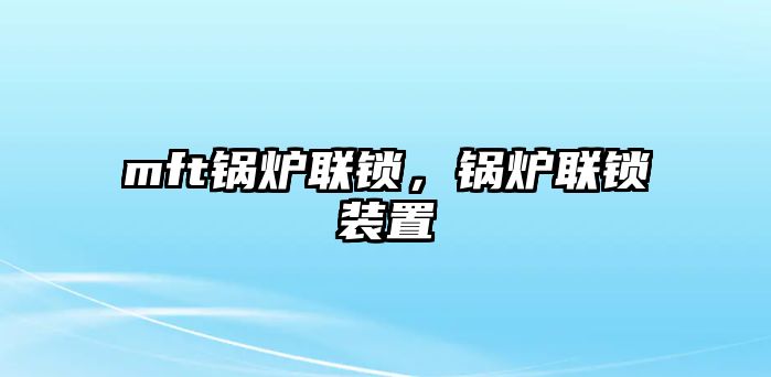 mft鍋爐聯鎖，鍋爐聯鎖裝置