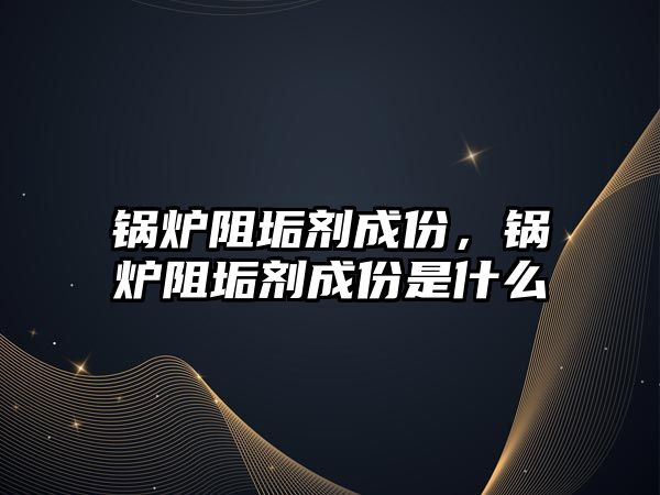 鍋爐阻垢劑成份，鍋爐阻垢劑成份是什么