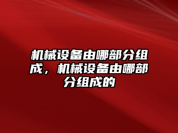 機(jī)械設(shè)備由哪部分組成，機(jī)械設(shè)備由哪部分組成的