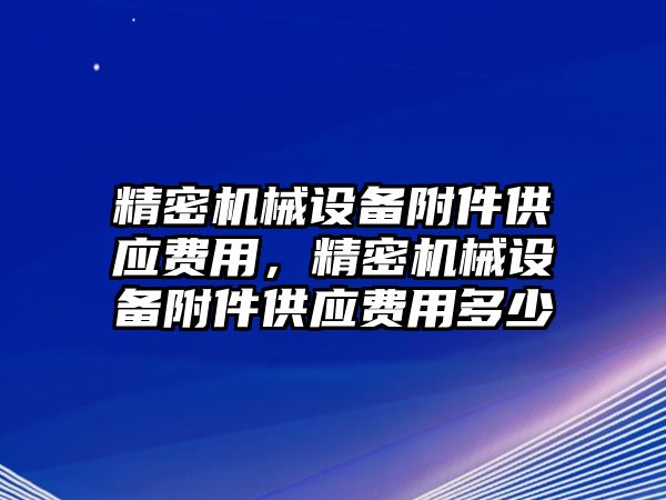 精密機(jī)械設(shè)備附件供應(yīng)費用，精密機(jī)械設(shè)備附件供應(yīng)費用多少