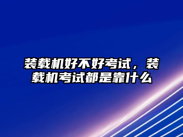 裝載機(jī)好不好考試，裝載機(jī)考試都是靠什么