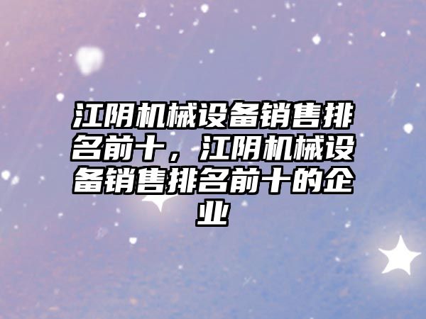 江陰機械設備銷售排名前十，江陰機械設備銷售排名前十的企業