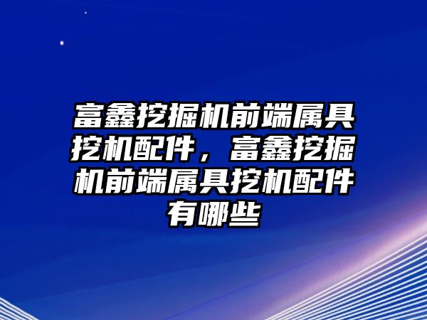 富鑫挖掘機前端屬具挖機配件，富鑫挖掘機前端屬具挖機配件有哪些