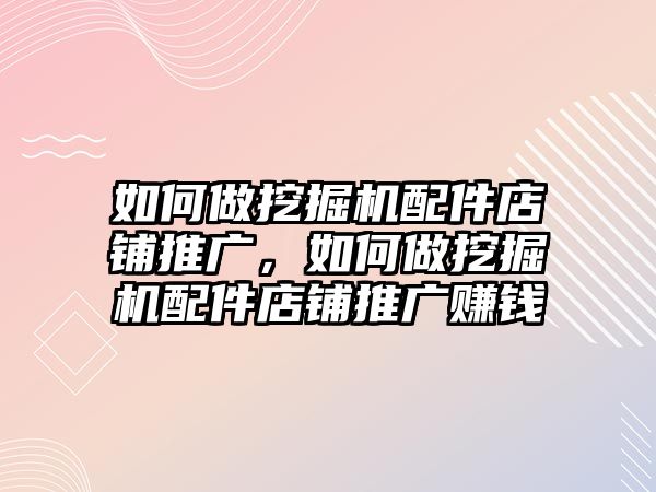 如何做挖掘機配件店鋪推廣，如何做挖掘機配件店鋪推廣賺錢