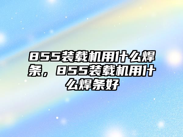 855裝載機(jī)用什么焊條，855裝載機(jī)用什么焊條好