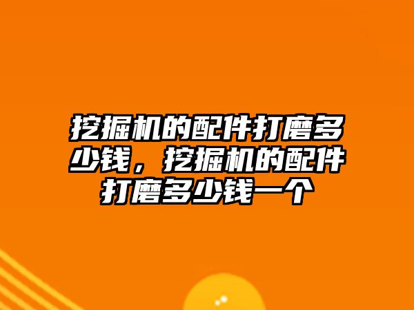 挖掘機的配件打磨多少錢，挖掘機的配件打磨多少錢一個