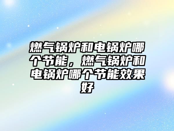 燃?xì)忮仩t和電鍋爐哪個(gè)節(jié)能，燃?xì)忮仩t和電鍋爐哪個(gè)節(jié)能效果好