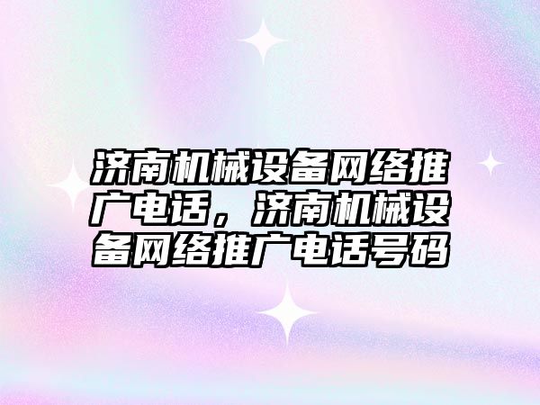 濟南機械設備網絡推廣電話，濟南機械設備網絡推廣電話號碼