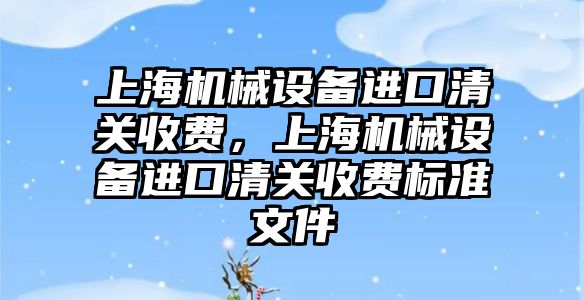 上海機械設備進口清關收費，上海機械設備進口清關收費標準文件