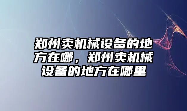 鄭州賣機(jī)械設(shè)備的地方在哪，鄭州賣機(jī)械設(shè)備的地方在哪里