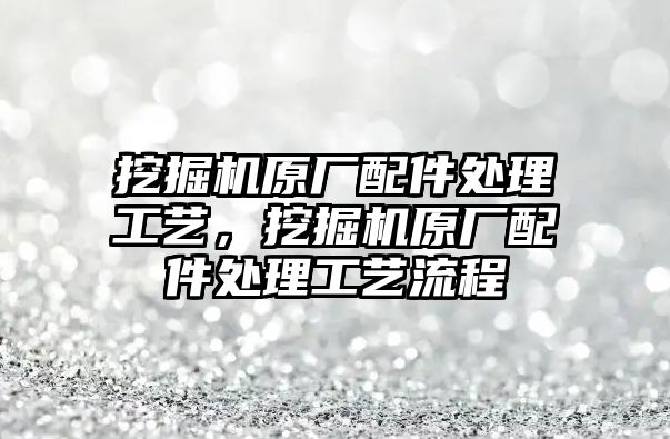 挖掘機原廠配件處理工藝，挖掘機原廠配件處理工藝流程