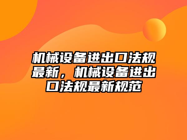 機械設備進出口法規最新，機械設備進出口法規最新規范