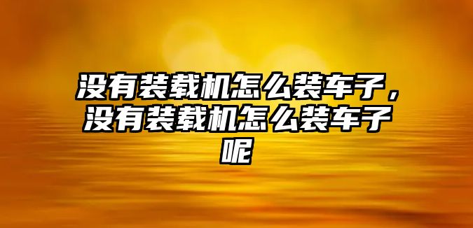 沒有裝載機怎么裝車子，沒有裝載機怎么裝車子呢