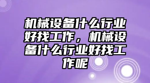 機械設備什么行業好找工作，機械設備什么行業好找工作呢