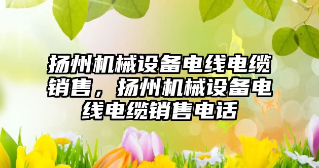 揚州機械設備電線電纜銷售，揚州機械設備電線電纜銷售電話