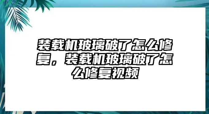 裝載機(jī)玻璃破了怎么修復(fù)，裝載機(jī)玻璃破了怎么修復(fù)視頻