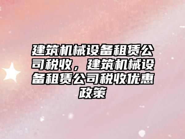 建筑機械設備租賃公司稅收，建筑機械設備租賃公司稅收優惠政策