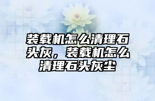 裝載機怎么清理石頭灰，裝載機怎么清理石頭灰塵