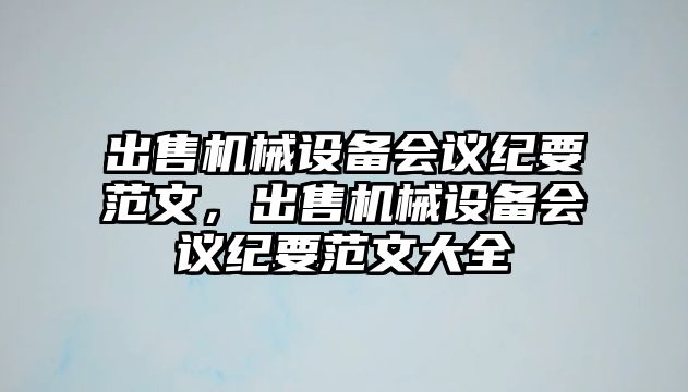 出售機(jī)械設(shè)備會(huì)議紀(jì)要范文，出售機(jī)械設(shè)備會(huì)議紀(jì)要范文大全