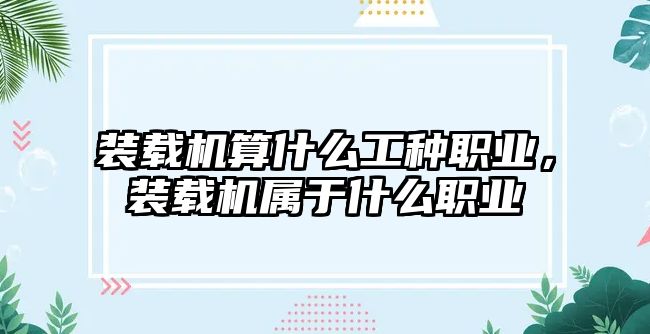 裝載機算什么工種職業，裝載機屬于什么職業