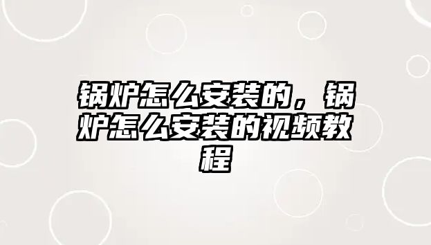 鍋爐怎么安裝的，鍋爐怎么安裝的視頻教程