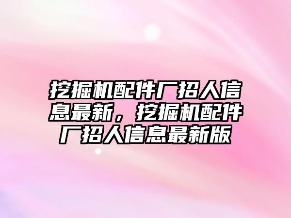 挖掘機配件廠招人信息最新，挖掘機配件廠招人信息最新版